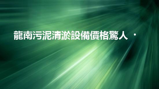 龍南污泥清淤設備價格驚人！你知道嗎？